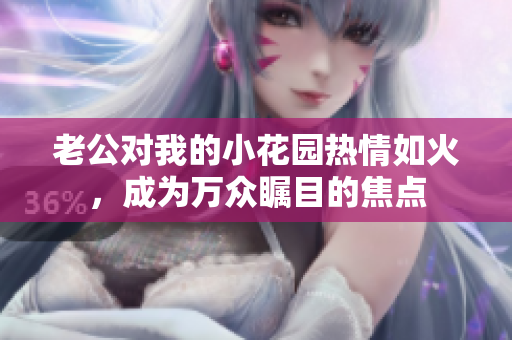 老公对我的小花园热情如火，成为万众瞩目的焦点