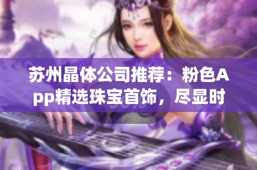 苏州晶体公司推荐：粉色App精选珠宝首饰，尽显时尚魅力