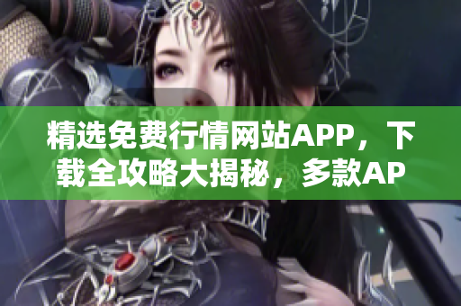 精选免费行情网站APP，下载全攻略大揭秘，多款APP等你下载，海量行情资讯免费获取！