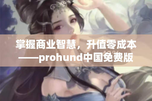 掌握商业智慧，升值零成本——prohund中国免费版MBA智库解读