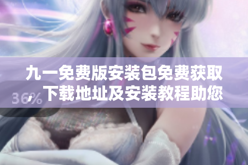 九一免费版安装包免费获取，下载地址及安装教程助您轻松上手