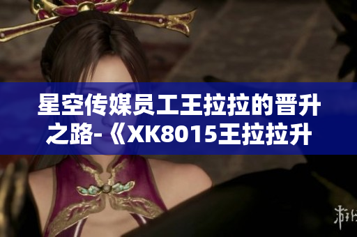 星空传媒员工王拉拉的晋升之路-《XK8015王拉拉升职记1》