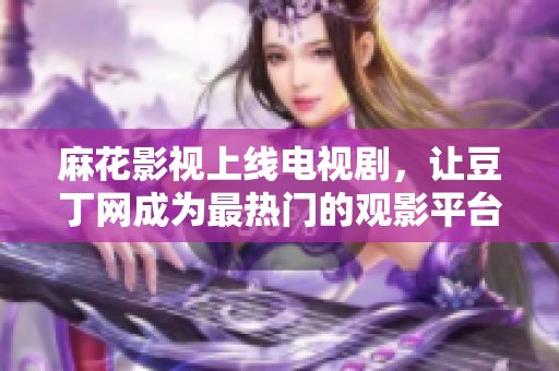 麻花影视上线电视剧，让豆丁网成为最热门的观影平台
