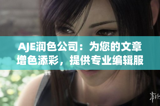 AJE润色公司：为您的文章增色添彩，提供专业编辑服务