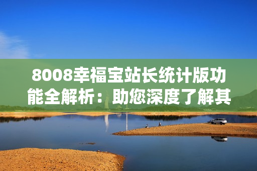 8008幸福宝站长统计版功能全解析：助您深度了解其功能特点
