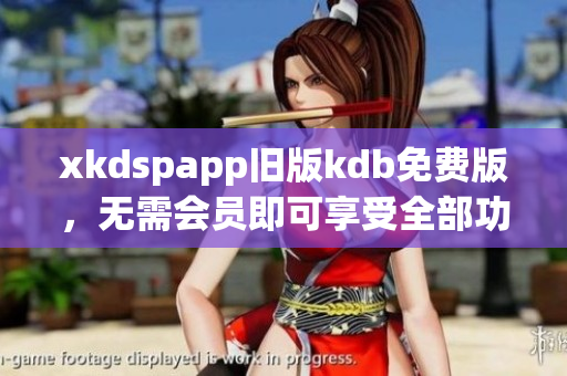 xkdspapp旧版kdb免费版，无需会员即可享受全部功能,全新版本免费更新