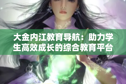 大金内江教育导航：助力学生高效成长的综合教育平台