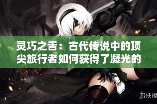 灵巧之舌：古代传说中的顶尖旅行者如何获得了凝光的神力