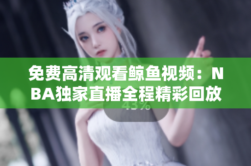 免费高清观看鲸鱼视频：NBA独家直播全程精彩回放