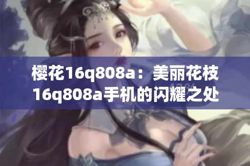樱花16q808a：美丽花枝16q808a手机的闪耀之处