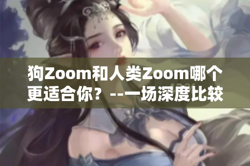 狗Zoom和人类Zoom哪个更适合你？--一场深度比较