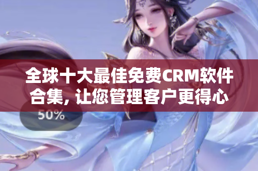 全球十大最佳免费CRM软件合集, 让您管理客户更得心应手