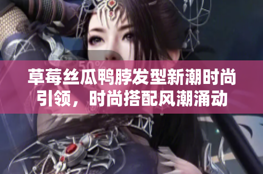 草莓丝瓜鸭脖发型新潮时尚引领，时尚搭配风潮涌动