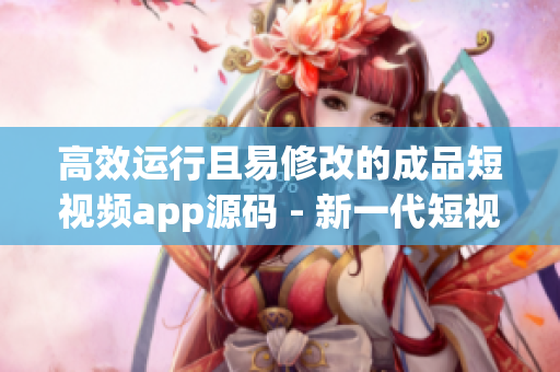 高效运行且易修改的成品短视频app源码 - 新一代短视频应用开发利器