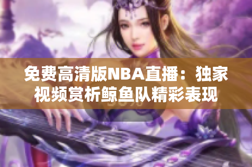免费高清版NBA直播：独家视频赏析鲸鱼队精彩表现