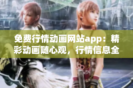 免费行情动画网站app：精彩动画随心观，行情信息全掌握