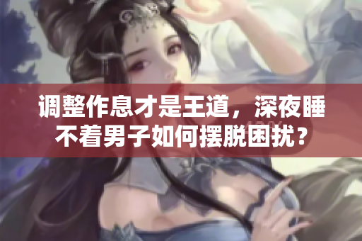 调整作息才是王道，深夜睡不着男子如何摆脱困扰？