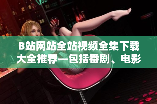 B站网站全站视频全集下载大全推荐—包括番剧、电影、综艺节目等全面汇总!