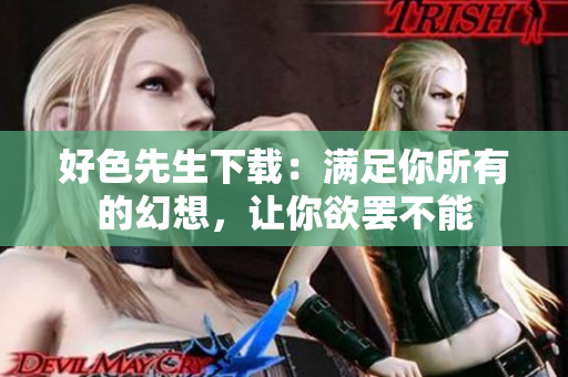 好色先生下载：满足你所有的幻想，让你欲罢不能