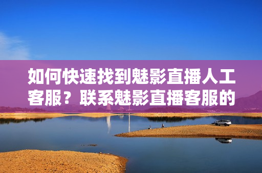 如何快速找到魅影直播人工客服？联系魅影直播客服的方法分享