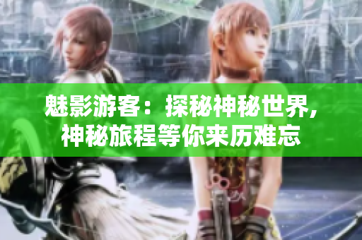 魅影游客：探秘神秘世界, 神秘旅程等你来历难忘 