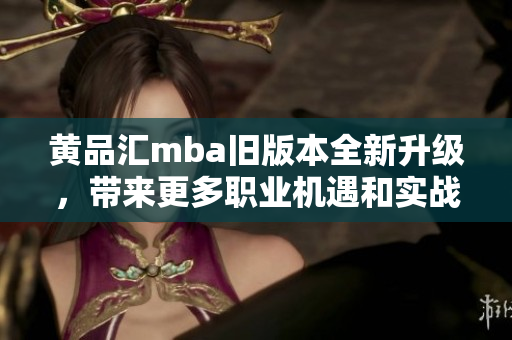 黄品汇mba旧版本全新升级，带来更多职业机遇和实战指导