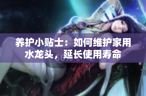 养护小贴士：如何维护家用水龙头，延长使用寿命