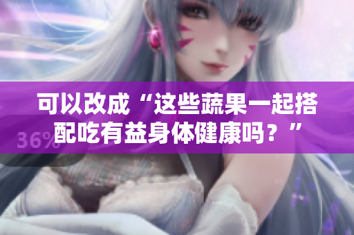 可以改成“这些蔬果一起搭配吃有益身体健康吗？”