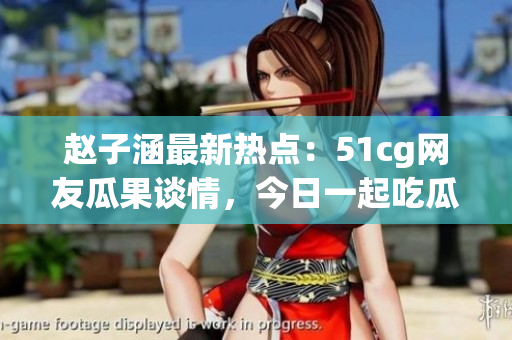 赵子涵最新热点：51cg网友瓜果谈情，今日一起吃瓜大事件