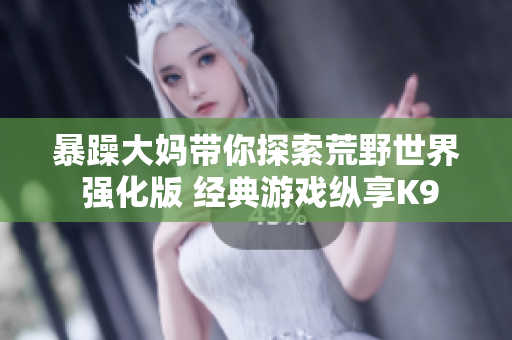 暴躁大妈带你探索荒野世界 强化版 经典游戏纵享K9