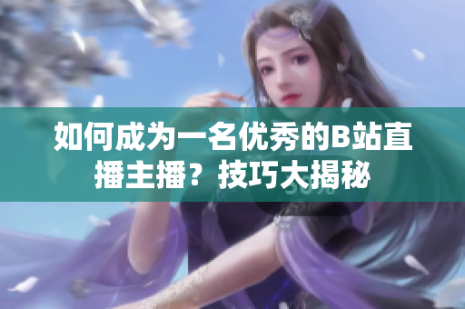 如何成为一名优秀的B站直播主播？技巧大揭秘
