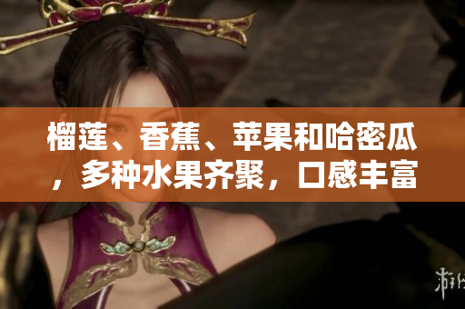 榴莲、香蕉、苹果和哈密瓜，多种水果齐聚，口感丰富多彩