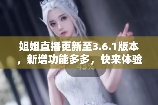 姐姐直播更新至3.6.1版本，新增功能多多，快来体验吧!