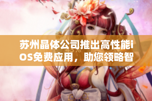 苏州晶体公司推出高性能iOS免费应用，助您领略智能科技魅力