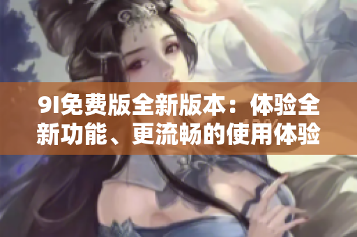 9I免费版全新版本：体验全新功能、更流畅的使用体验