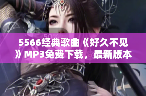 5566经典歌曲《好久不见》MP3免费下载，最新版本更新速度快