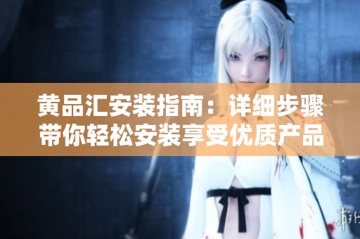 黄品汇安装指南：详细步骤带你轻松安装享受优质产品
