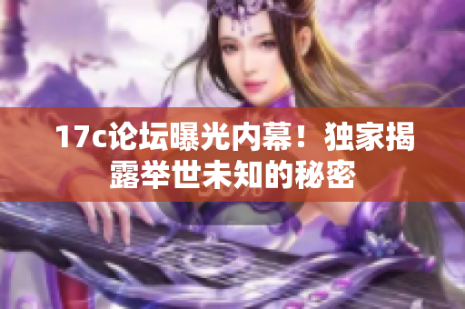 17c论坛曝光内幕！独家揭露举世未知的秘密
