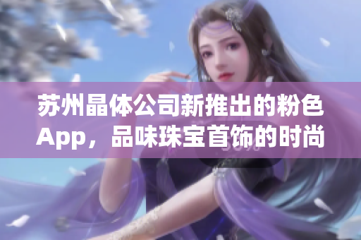 苏州晶体公司新推出的粉色App，品味珠宝首饰的时尚选择
