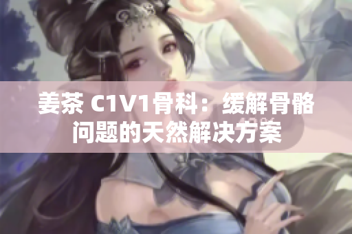 姜茶 C1V1骨科：缓解骨骼问题的天然解决方案
