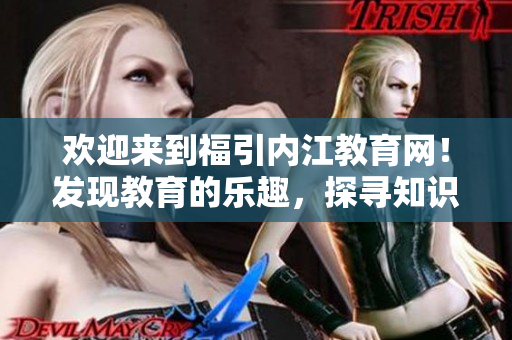 欢迎来到福引内江教育网！发现教育的乐趣，探寻知识的海洋
