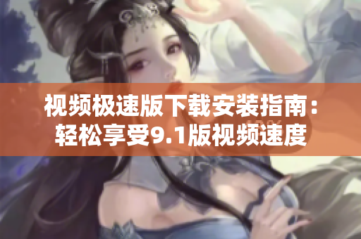 视频极速版下载安装指南：轻松享受9.1版视频速度