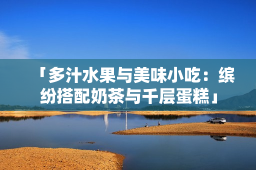 「多汁水果与美味小吃：缤纷搭配奶茶与千层蛋糕」