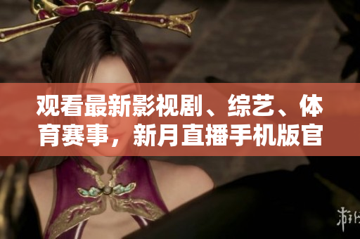 观看最新影视剧、综艺、体育赛事，新月直播手机版官网免费下载，精彩内容尽在其中