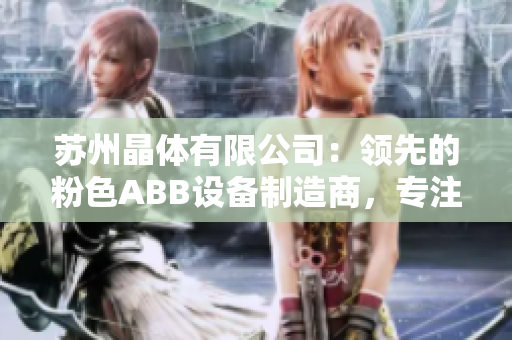 苏州晶体有限公司：领先的粉色ABB设备制造商，专注于科技创新与生产工艺