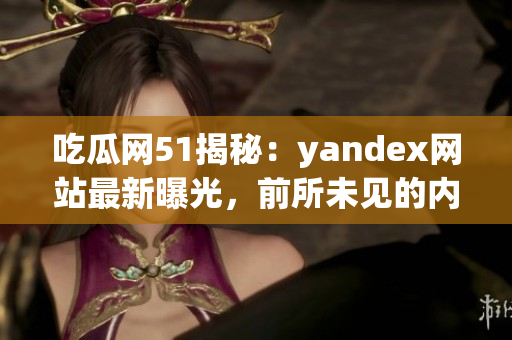 吃瓜网51揭秘：yandex网站最新曝光，前所未见的内幕揭秘！