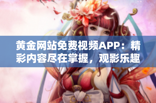 黄金网站免费视频APP：精彩内容尽在掌握，观影乐趣不容错过