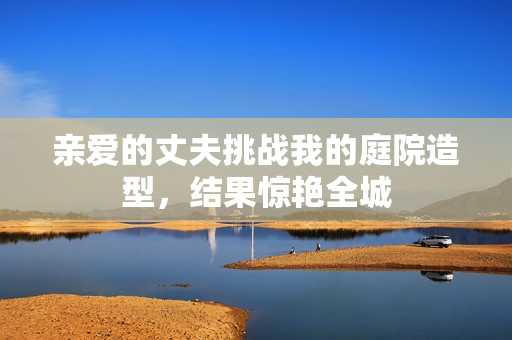 亲爱的丈夫挑战我的庭院造型，结果惊艳全城