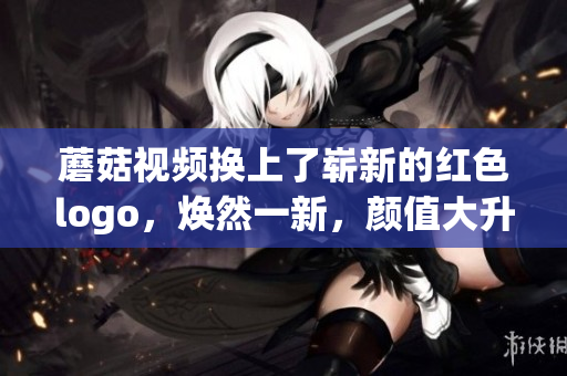 蘑菇视频换上了崭新的红色logo，焕然一新，颜值大升级