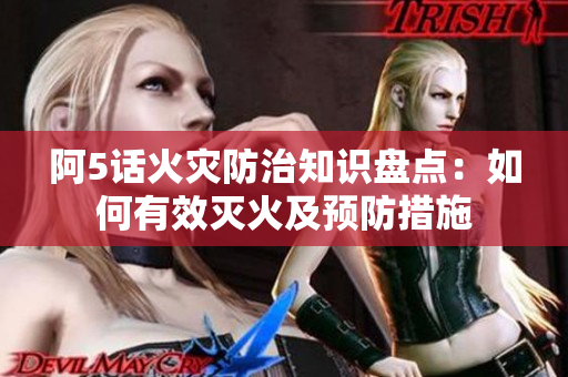 阿5话火灾防治知识盘点：如何有效灭火及预防措施